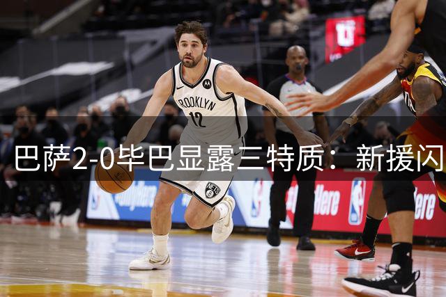 巴萨2-0毕巴显露三特质：新援闪耀阵容厚实 高位防守存风险